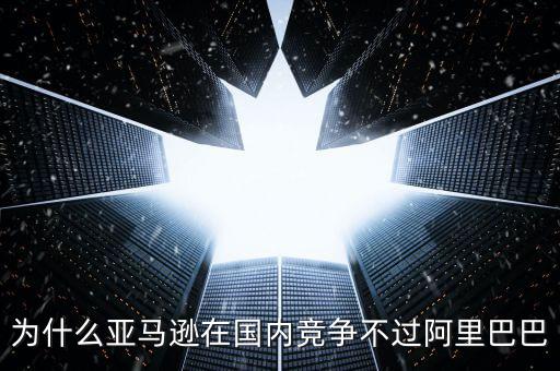 亞馬遜為什么拼不過阿里巴巴,市值落后亞馬遜1萬(wàn)億美元
