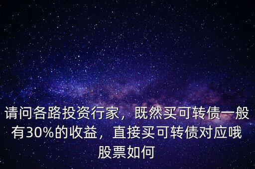 請問各路投資行家，既然買可轉(zhuǎn)債一般有30%的收益，直接買可轉(zhuǎn)債對應(yīng)哦股票如何