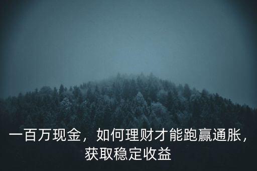 一百萬現(xiàn)金，如何理財才能跑贏通脹，獲取穩(wěn)定收益