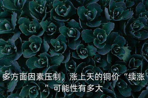 多方面因素壓制，漲上天的銅價(jià)“續(xù)漲”可能性有多大