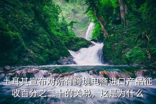 土耳其宣布對(duì)所有跨境電商進(jìn)口產(chǎn)品征收百分之二十的關(guān)稅，這是為什么