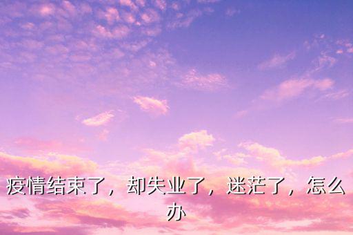 疫情結束了，卻失業(yè)了，迷茫了，怎么辦
