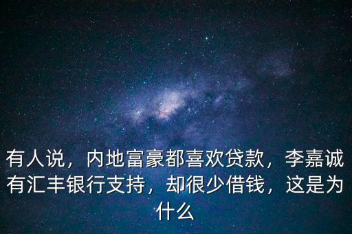 有人說，內(nèi)地富豪都喜歡貸款，李嘉誠有匯豐銀行支持，卻很少借錢，這是為什么