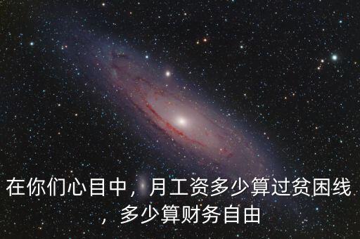 在你們心目中，月工資多少算過貧困線，多少算財務自由