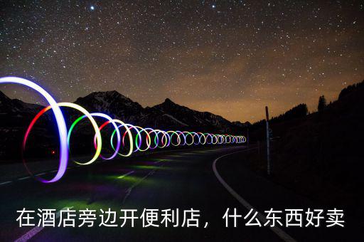 在酒店旁邊開便利店，什么東西好賣