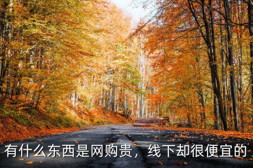 有什么東西是網(wǎng)購貴，線下卻很便宜的
