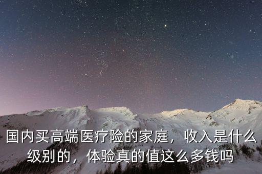 國內(nèi)買高端醫(yī)療險(xiǎn)的家庭，收入是什么級別的，體驗(yàn)真的值這么多錢嗎