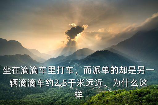 坐在滴滴車里打車，而派單的卻是另一輛滴滴車約2.5千米遠近，為什么這樣