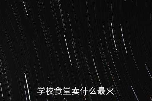 學(xué)校食堂賣(mài)什么最火
