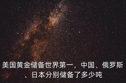 美國(guó)黃金儲(chǔ)備世界第一，中國(guó)、俄羅斯、日本分別儲(chǔ)備了多少噸