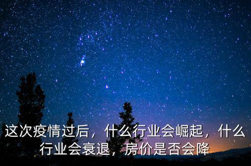 這次疫情過后，什么行業(yè)會崛起，什么行業(yè)會衰退，房價是否會降