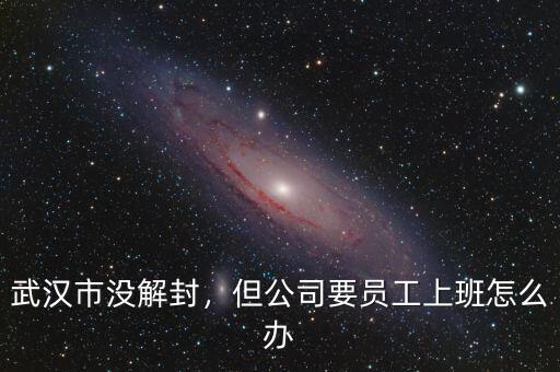武漢市沒解封，但公司要員工上班怎么辦