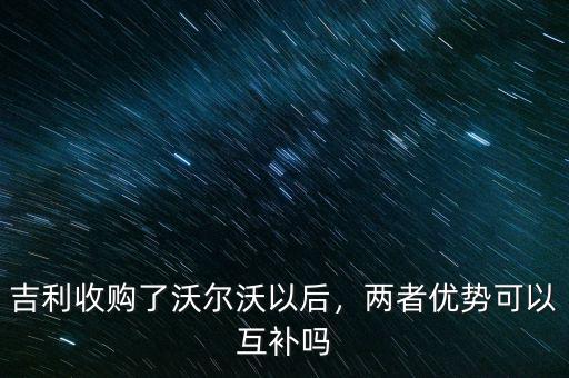 吉利收購了沃爾沃以后，兩者優(yōu)勢可以互補嗎