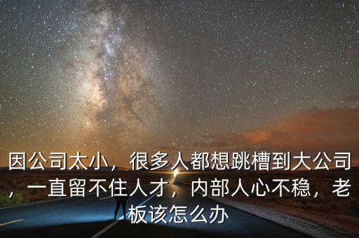 因公司太小，很多人都想跳槽到大公司，一直留不住人才，內(nèi)部人心不穩(wěn)，老板該怎么辦