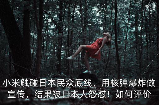 小米觸碰日本民眾底線，用核彈爆炸做宣傳，結(jié)果被日本人怒懟！如何評(píng)價(jià)