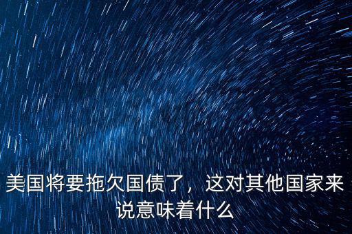 美國(guó)將要拖欠國(guó)債了，這對(duì)其他國(guó)家來(lái)說(shuō)意味著什么