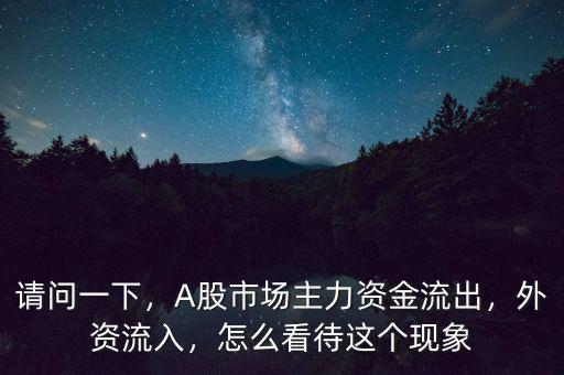 請問一下，A股市場主力資金流出，外資流入，怎么看待這個現(xiàn)象