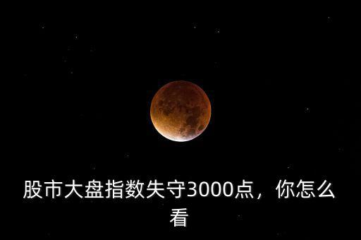 股市大盤指數(shù)失守3000點(diǎn)，你怎么看