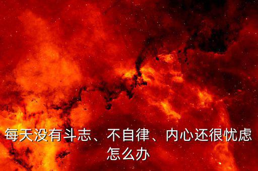 每天沒有斗志、不自律、內(nèi)心還很憂慮怎么辦