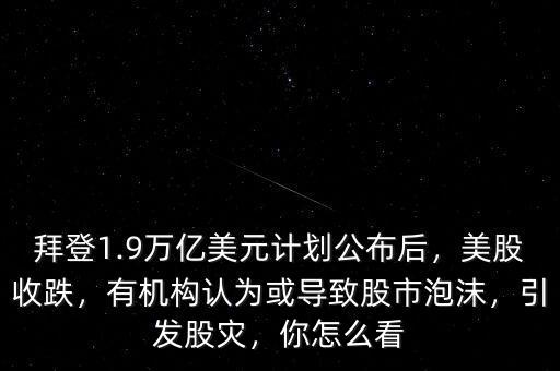 拜登1.9萬億美元計(jì)劃公布后，美股收跌，有機(jī)構(gòu)認(rèn)為或?qū)е鹿墒信菽l(fā)股災(zāi)，你怎么看