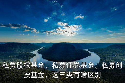 私募股權(quán)基金、私募證券基金、私募創(chuàng)投基金，這三類(lèi)有啥區(qū)別