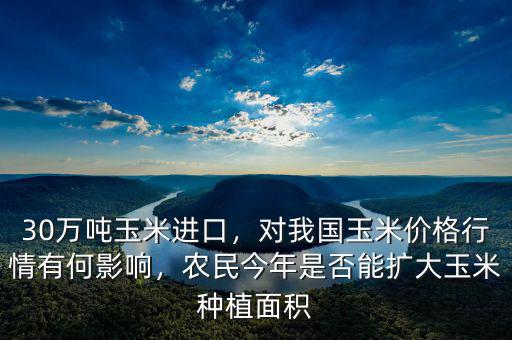 30萬噸玉米進(jìn)口，對(duì)我國(guó)玉米價(jià)格行情有何影響，農(nóng)民今年是否能擴(kuò)大玉米種植面積
