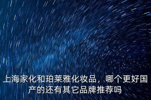 上海家化和珀萊雅化妝品，哪個更好國產(chǎn)的還有其它品牌推薦嗎