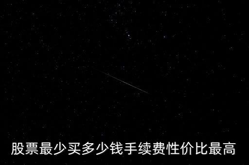 股票最少買(mǎi)多少錢(qián)手續(xù)費(fèi)性?xún)r(jià)比最高