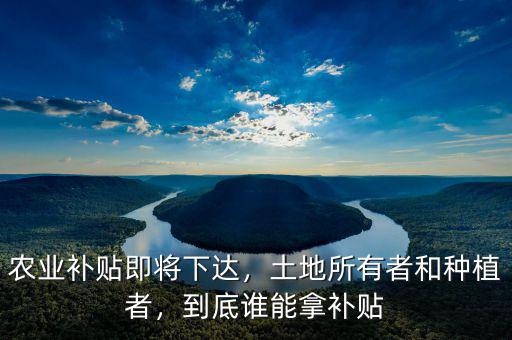 農(nóng)業(yè)補(bǔ)貼即將下達(dá)，土地所有者和種植者，到底誰(shuí)能拿補(bǔ)貼