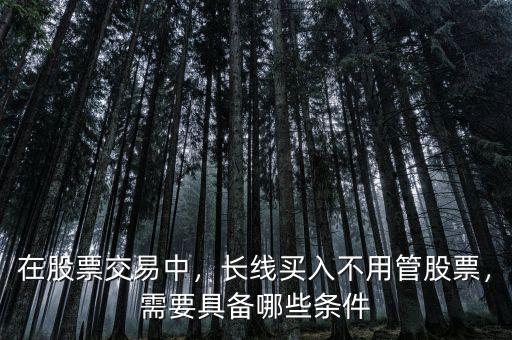 在股票交易中，長(zhǎng)線買入不用管股票，需要具備哪些條件
