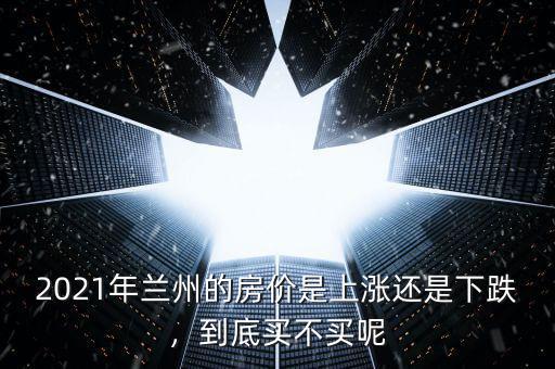 2021年蘭州的房?jī)r(jià)是上漲還是下跌，到底買不買呢