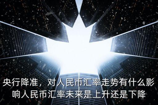 央行降準(zhǔn)，對(duì)人民幣匯率走勢(shì)有什么影響人民幣匯率未來是上升還是下降