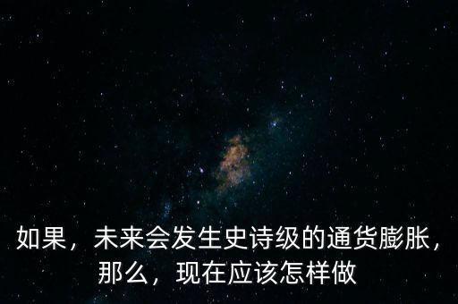 如果，未來(lái)會(huì)發(fā)生史詩(shī)級(jí)的通貨膨脹，那么，現(xiàn)在應(yīng)該怎樣做