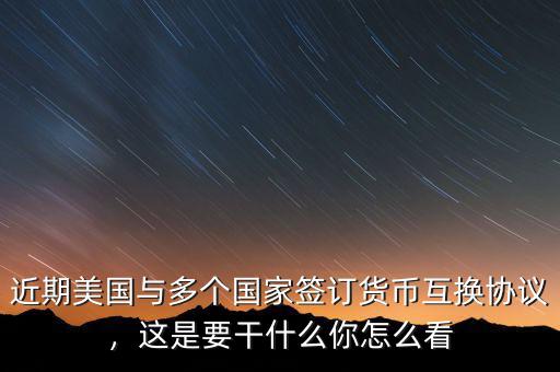 近期美國(guó)與多個(gè)國(guó)家簽訂貨幣互換協(xié)議，這是要干什么你怎么看