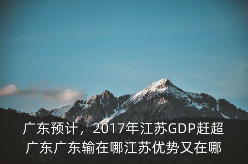 廣東預(yù)計(jì)，2017年江蘇GDP趕超廣東廣東輸在哪江蘇優(yōu)勢(shì)又在哪