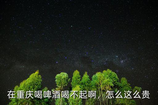 在重慶喝啤酒喝不起啊，怎么這么貴