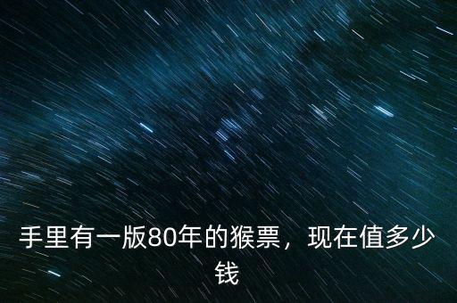 手里有一版80年的猴票，現(xiàn)在值多少錢