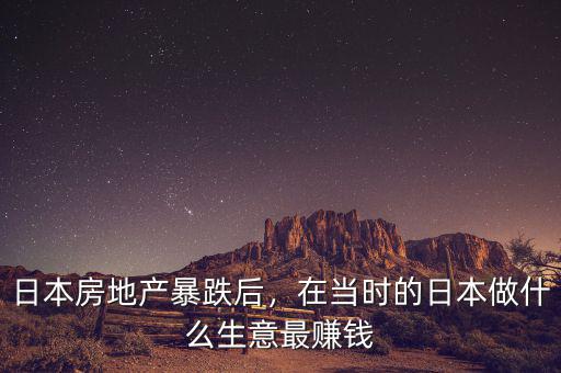 日本房地產(chǎn)暴跌后，在當時的日本做什么生意最賺錢