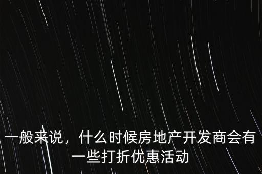 一般來說，什么時候房地產(chǎn)開發(fā)商會有一些打折優(yōu)惠活動