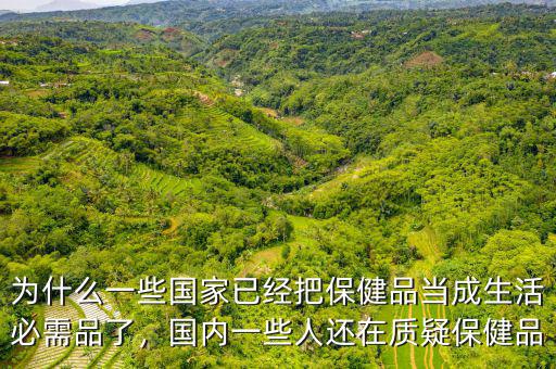 為什么一些國家已經(jīng)把保健品當(dāng)成生活必需品了，國內(nèi)一些人還在質(zhì)疑保健品
