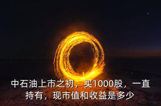 中石油上市之初，買1000股，一直持有，現(xiàn)市值和收益是多少