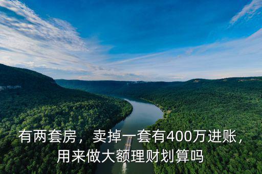 有兩套房，賣掉一套有400萬進(jìn)賬，用來做大額理財劃算嗎