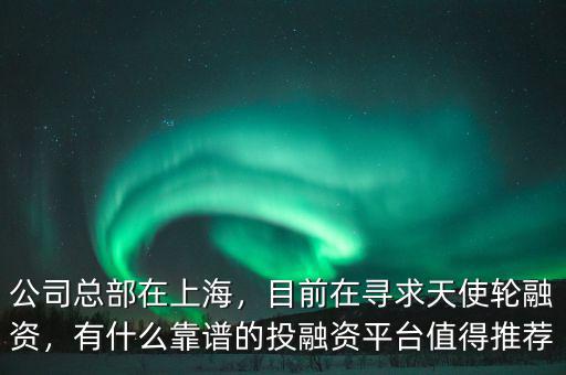 公司總部在上海，目前在尋求天使輪融資，有什么靠譜的投融資平臺值得推薦