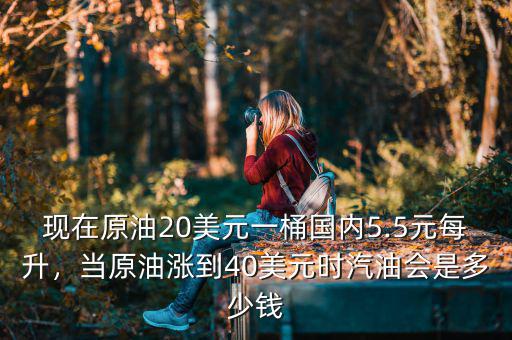現(xiàn)在原油20美元一桶國內(nèi)5.5元每升，當(dāng)原油漲到40美元時汽油會是多少錢