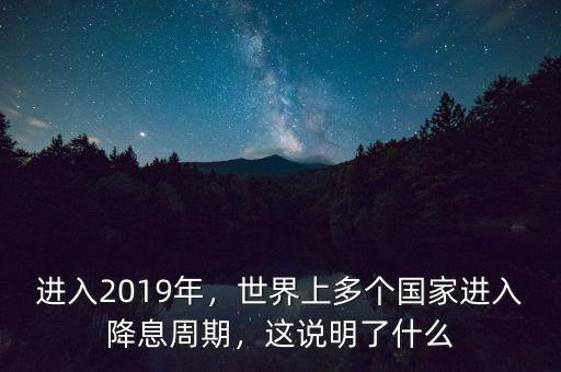 進(jìn)入2019年，世界上多個(gè)國家進(jìn)入降息周期，這說明了什么