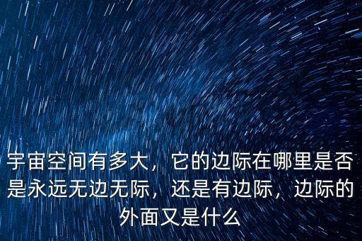 宇宙空間有多大，它的邊際在哪里是否是永遠(yuǎn)無邊無際，還是有邊際，邊際的外面又是什么