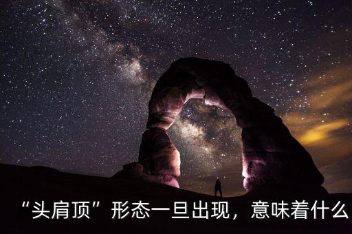 “頭肩頂”形態(tài)一旦出現(xiàn)，意味著什么