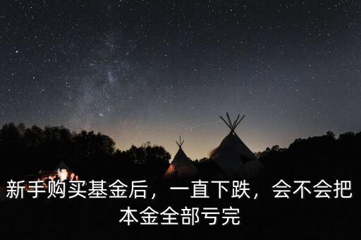 新手購買基金后，一直下跌，會不會把本金全部虧完