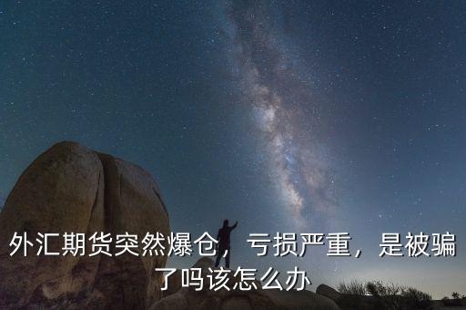 外匯期貨突然爆倉，虧損嚴(yán)重，是被騙了嗎該怎么辦