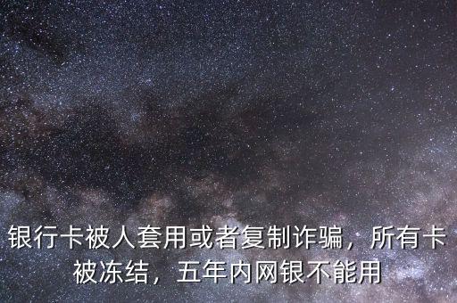 銀行卡被人套用或者復(fù)制詐騙，所有卡被凍結(jié)，五年內(nèi)網(wǎng)銀不能用